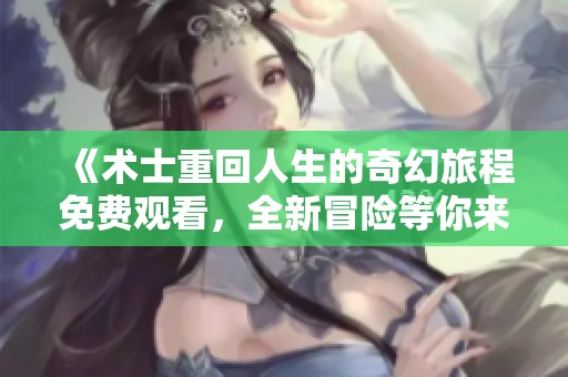 《术士重回人生的奇幻旅程免费观看，全新冒险等你来体验》