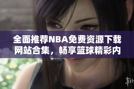 全面推荐NBA免费资源下载网站合集，畅享篮球精彩内容