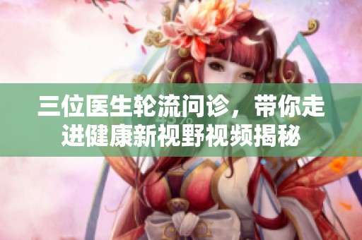 三位医生轮流问诊，带你走进健康新视野视频揭秘