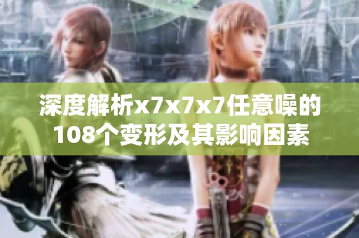 深度解析x7x7x7任意噪的108个变形及其影响因素