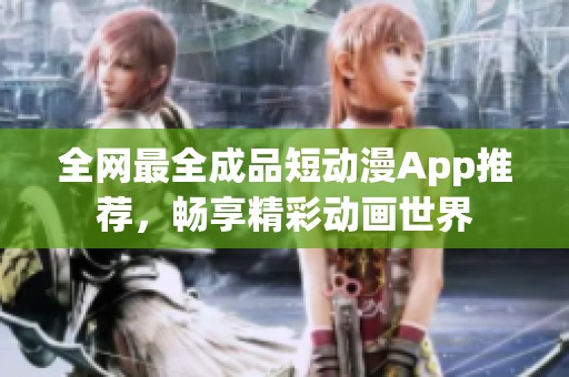 全网最全成品短动漫App推荐，畅享精彩动画世界
