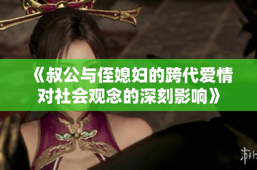 《叔公与侄媳妇的跨代爱情对社会观念的深刻影响》
