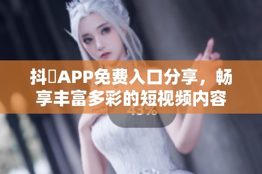 抖抈APP免费入口分享，畅享丰富多彩的短视频内容
