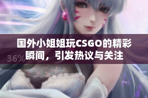国外小姐姐玩CSGO的精彩瞬间，引发热议与关注
