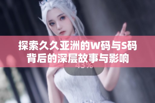 探索久久亚洲的W码与S码背后的深层故事与影响