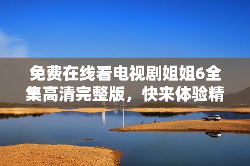 免费在线看电视剧姐姐6全集高清完整版，快来体验精彩剧情！