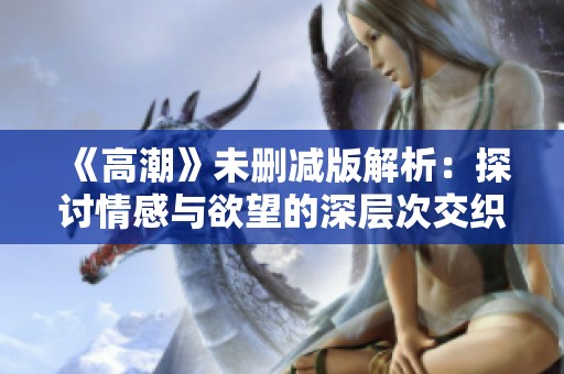 《高潮》未删减版解析：探讨情感与欲望的深层次交织