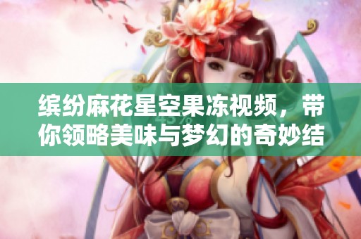 缤纷麻花星空果冻视频，带你领略美味与梦幻的奇妙结合