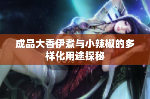 成品大香伊煮与小辣椒的多样化用途探秘