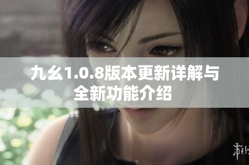 九幺1.0.8版本更新详解与全新功能介绍 