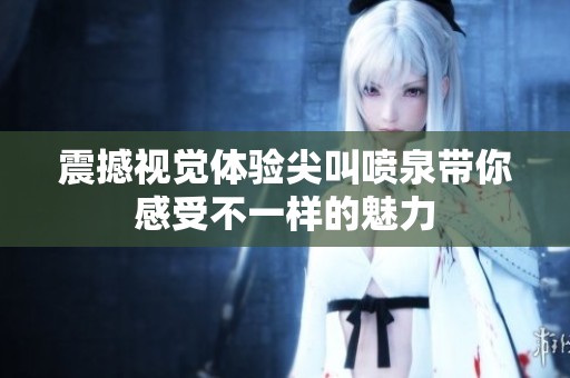 震撼视觉体验尖叫喷泉带你感受不一样的魅力