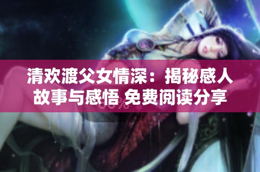 清欢渡父女情深：揭秘感人故事与感悟 免费阅读分享