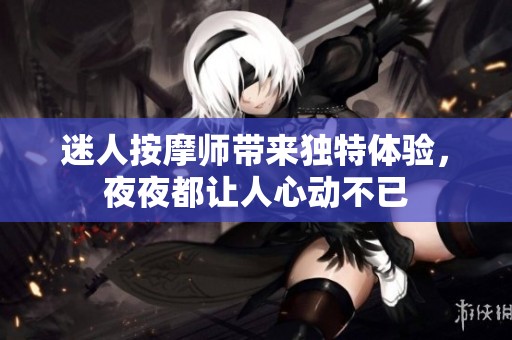迷人按摩师带来独特体验，夜夜都让人心动不已