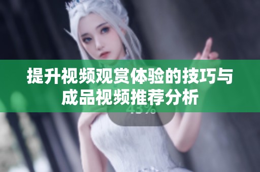 提升视频观赏体验的技巧与成品视频推荐分析