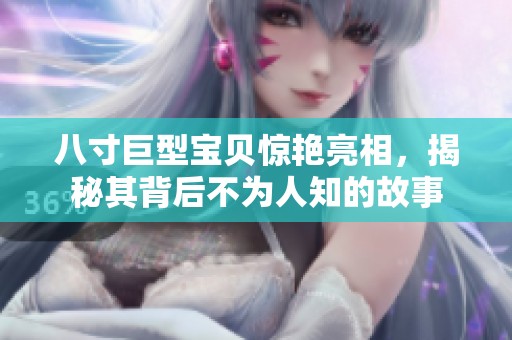 八寸巨型宝贝惊艳亮相，揭秘其背后不为人知的故事