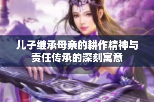 儿子继承母亲的耕作精神与责任传承的深刻寓意