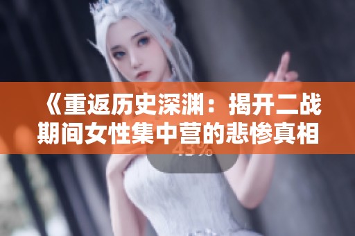 《重返历史深渊：揭开二战期间女性集中营的悲惨真相》