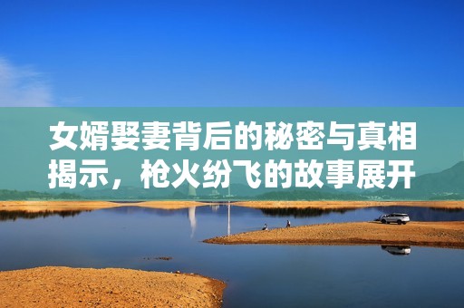 女婿娶妻背后的秘密与真相揭示，枪火纷飞的故事展开