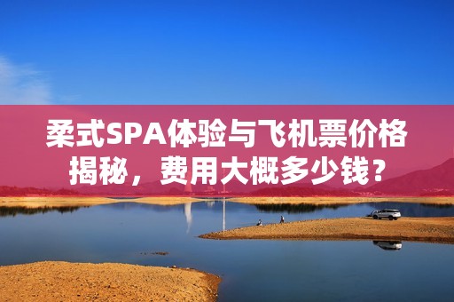 柔式SPA体验与飞机票价格揭秘，费用大概多少钱？