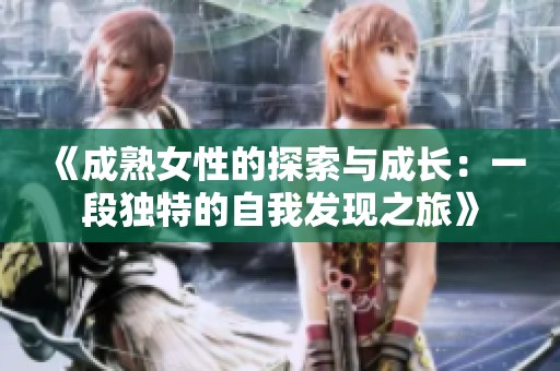 《成熟女性的探索与成长：一段独特的自我发现之旅》