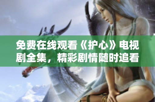 免费在线观看《护心》电视剧全集，精彩剧情随时追看