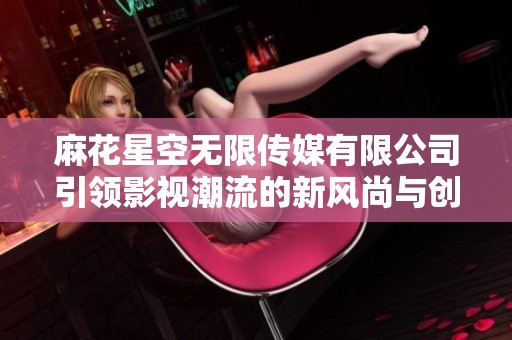 麻花星空无限传媒有限公司引领影视潮流的新风尚与创意探索