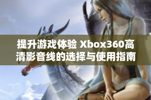提升游戏体验 Xbox360高清影音线的选择与使用指南