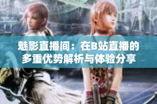 魅影直播间：在B站直播的多重优势解析与体验分享