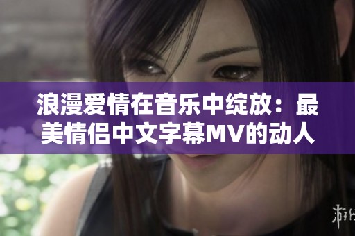 浪漫爱情在音乐中绽放：最美情侣中文字幕MV的动人故事