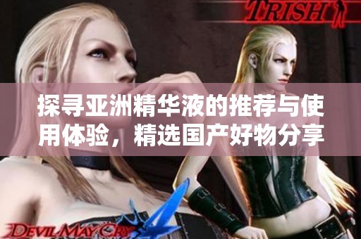 探寻亚洲精华液的推荐与使用体验，精选国产好物分享