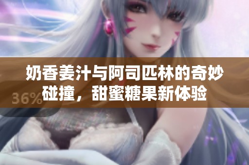 奶香姜汁与阿司匹林的奇妙碰撞，甜蜜糖果新体验