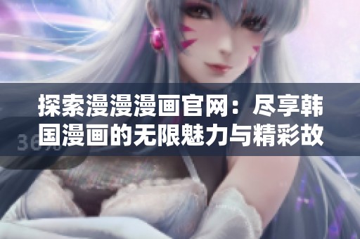 探索漫漫漫画官网：尽享韩国漫画的无限魅力与精彩故事