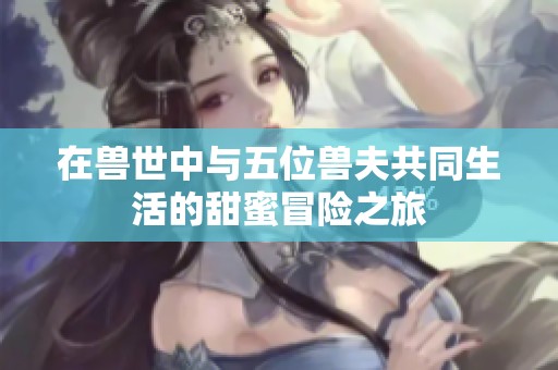 在兽世中与五位兽夫共同生活的甜蜜冒险之旅