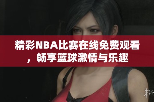精彩NBA比赛在线免费观看，畅享篮球激情与乐趣