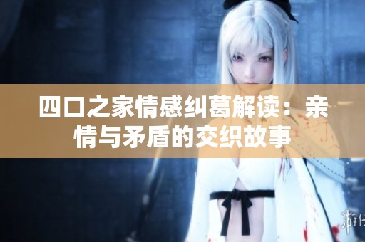 四口之家情感纠葛解读：亲情与矛盾的交织故事