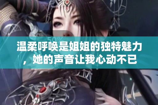温柔呼唤是姐姐的独特魅力，她的声音让我心动不已