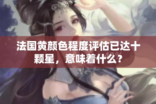 法国黄颜色程度评估已达十颗星，意味着什么？