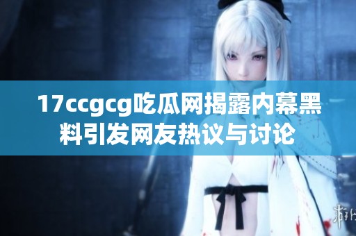 17ccgcg吃瓜网揭露内幕黑料引发网友热议与讨论