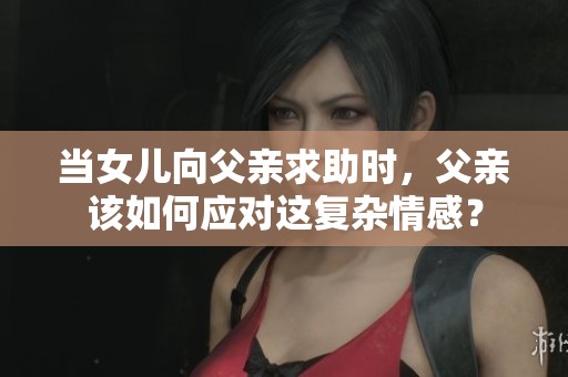 当女儿向父亲求助时，父亲该如何应对这复杂情感？