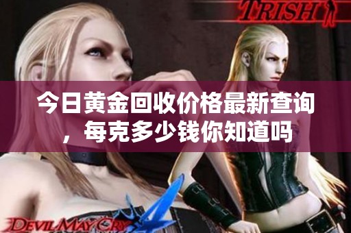 今日黄金回收价格最新查询，每克多少钱你知道吗