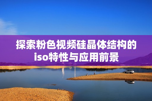 探索粉色视频硅晶体结构的iso特性与应用前景