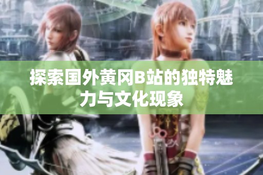 探索国外黄冈B站的独特魅力与文化现象