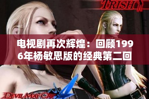 电视剧再次辉煌：回顾1996年杨敏思版的经典第二回