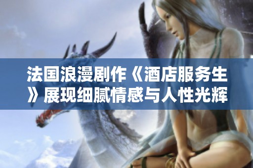 法国浪漫剧作《酒店服务生》展现细腻情感与人性光辉