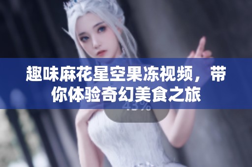 趣味麻花星空果冻视频，带你体验奇幻美食之旅