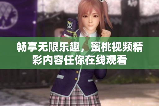 畅享无限乐趣，蜜桃视频精彩内容任你在线观看