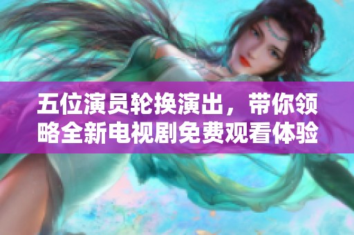 五位演员轮换演出，带你领略全新电视剧免费观看体验