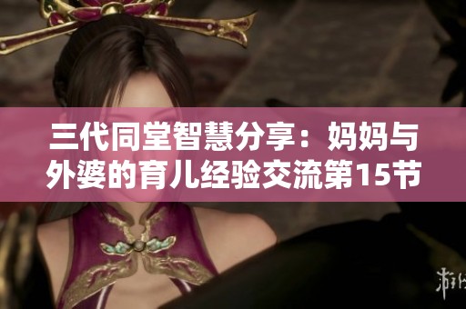 三代同堂智慧分享：妈妈与外婆的育儿经验交流第15节