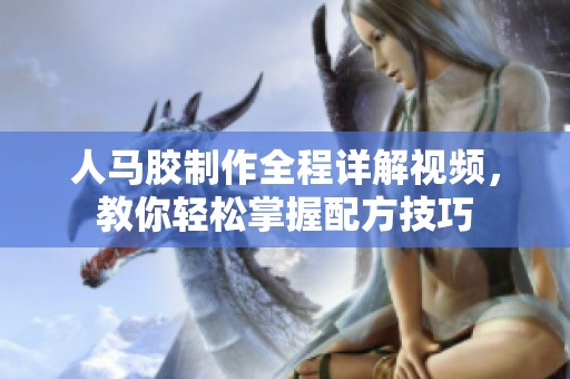 人马胶制作全程详解视频，教你轻松掌握配方技巧