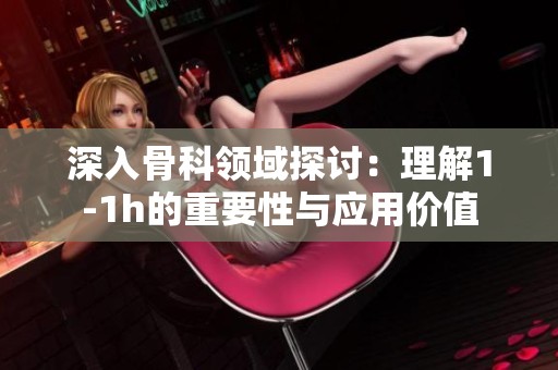 深入骨科领域探讨：理解1-1h的重要性与应用价值
